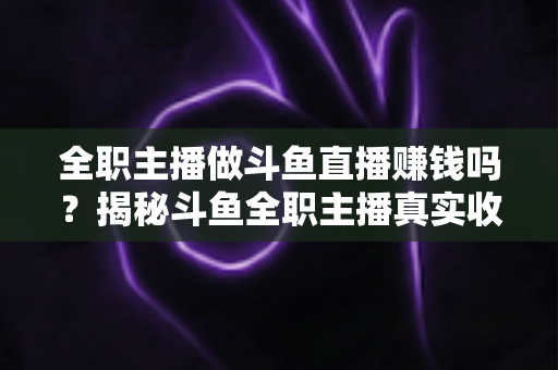 全职主播做斗鱼直播赚钱吗?揭秘斗鱼全职主播真实收入、赚钱途径与入行生存指南 全职主播做斗鱼直播赚钱吗?揭秘斗鱼全职主播真实收入、赚钱途径与入行生存指南