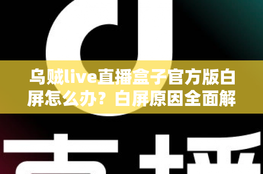 乌贼live直播盒子官方版白屏怎么办?白屏原因全面解析与高效修复方案一学就会 乌贼live直播盒子官方版白屏怎么办?白屏原因全面解析与高效修复方案一学就会