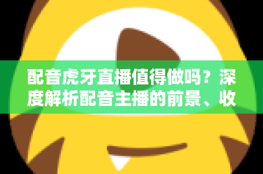 配音虎牙直播值得做吗?深度解析配音主播的前景、收益与入行指南 配音虎牙直播值得做吗?深度解析配音主播的前景、收益与入行指南