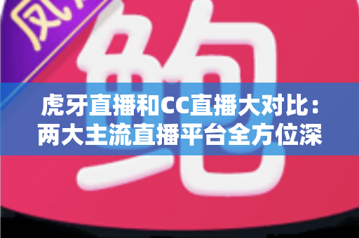 虎牙直播和CC直播大对比:两大主流直播平台全方位深度解析,帮你选出最适合的那一个 虎牙直播和CC直播大对比:两大主流直播平台全方位深度解析,帮你选出最适合的那一个