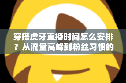穿搭虎牙直播时间怎么安排?从流量高峰到粉丝习惯的黄金档期规划全攻略 穿搭虎牙直播时间怎么安排?从流量高峰到粉丝习惯的黄金档期规划全攻略