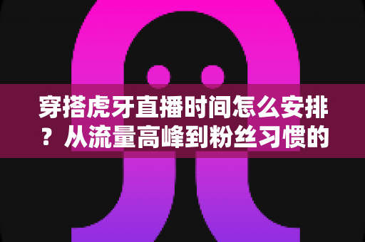 穿搭虎牙直播时间怎么安排?从流量高峰到粉丝习惯的黄金档期规划全攻略 穿搭虎牙直播时间怎么安排?从流量高峰到粉丝习惯的黄金档期规划全攻略