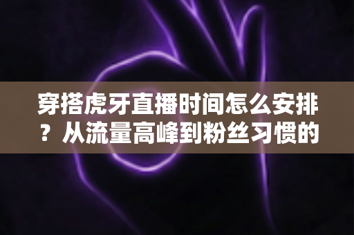 穿搭虎牙直播时间怎么安排?从流量高峰到粉丝习惯的黄金档期规划全攻略 穿搭虎牙直播时间怎么安排?从流量高峰到粉丝习惯的黄金档期规划全攻略