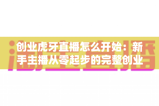 创业虎牙直播怎么开始:新手主播从零起步的完整创业指南与赚钱攻略 创业虎牙直播怎么开始:新手主播从零起步的完整创业指南与赚钱攻略