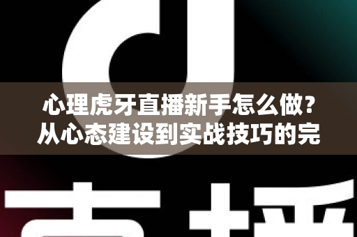 心理虎牙直播新手怎么做?从心态建设到实战技巧的完整指南助你快速成长为优秀主播 心理虎牙直播新手怎么做?从心态建设到实战技巧的完整指南助你快速成长为优秀主播