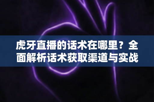 虎牙直播的话术在哪里？全面解析话术获取渠道与实战应用指南