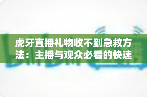 虎牙直播礼物收不到急救方法：主播与观众必看的快速排查与解决全攻略