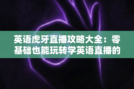 英语虎牙直播攻略大全：零基础也能玩转学英语直播的终极指南