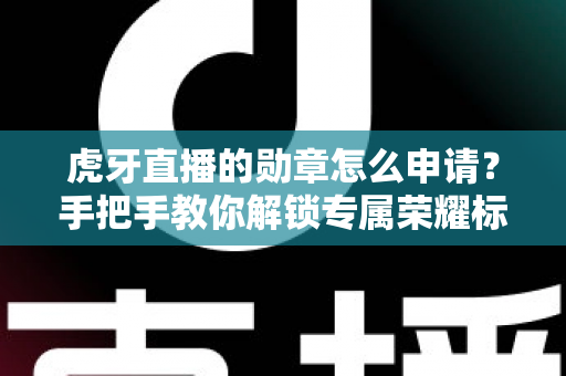 虎牙直播的勋章怎么申请？手把手教你解锁专属荣耀标识全攻略