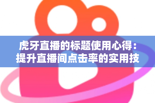 虎牙直播的标题使用心得：提升直播间点击率的实用技巧与全面解析