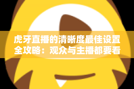 虎牙直播的清晰度最佳设置全攻略:观众与主播都要看的高清画质优化指南 虎牙直播的清晰度最佳设置全攻略:观众与主播都要看的高清画质优化指南