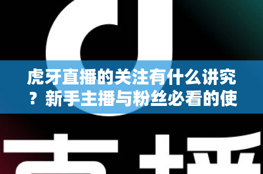 虎牙直播的关注有什么讲究？新手主播与粉丝必看的使用指南与避坑技巧