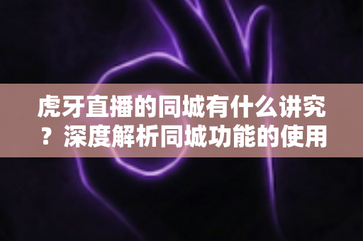 虎牙直播的同城有什么讲究？深度解析同城功能的使用技巧、流量逻辑与避坑指南