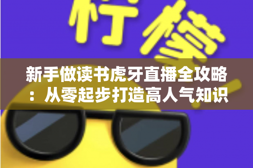 新手做读书虎牙直播全攻略:从零起步打造高人气知识型直播间 新手做读书虎牙直播全攻略:从零起步打造高人气知识型直播间