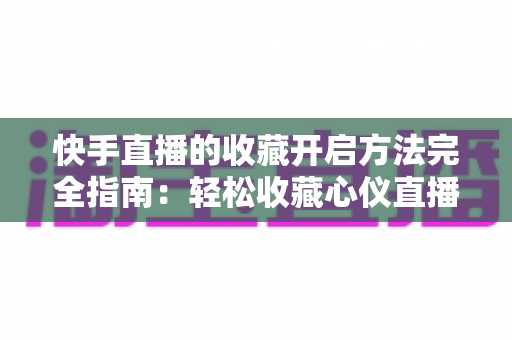 快手直播的收藏开启方法完全指南:轻松收藏心仪直播间,精彩内容永不错过 快手直播的收藏开启方法完全指南:轻松收藏心仪直播间,精彩内容永不错过