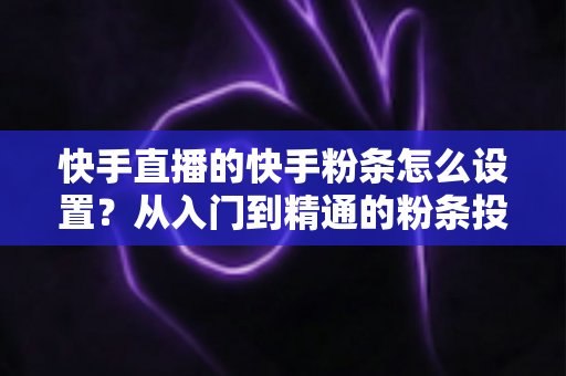 快手直播的快手粉条怎么设置？从入门到精通的粉条投放全攻略，助你直播间流量翻倍