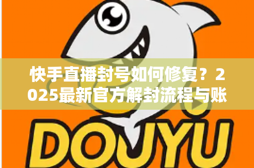 快手直播封号如何修复?2025最新官方解封流程与账号自救全攻略 快手直播封号如何修复?2025最新官方解封流程与账号自救全攻略