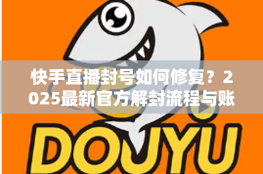 快手直播封号如何修复?2025最新官方解封流程与账号自救全攻略 快手直播封号如何修复?2025最新官方解封流程与账号自救全攻略