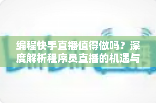 编程快手直播值得做吗?深度解析程序员直播的机遇与挑战 编程快手直播值得做吗?深度解析程序员直播的机遇与挑战