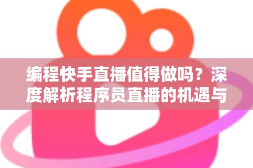 编程快手直播值得做吗？深度解析程序员直播的机遇与挑战