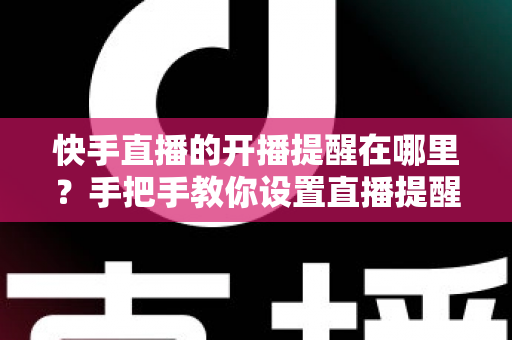 快手直播的开播提醒在哪里？手把手教你设置直播提醒，从此不错过任何精彩直播