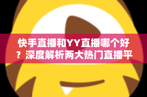 快手直播和YY直播哪个好?深度解析两大热门直播平台助你做出最佳选择 快手直播和YY直播哪个好?深度解析两大热门直播平台助你做出最佳选择
