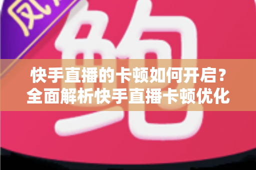 快手直播的卡顿如何开启?全面解析快手直播卡顿优化设置与解决方法 快手直播的卡顿如何开启?全面解析快手直播卡顿优化设置与解决方法