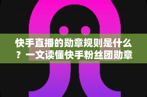 快手直播的勋章规则是什么?一文读懂快手粉丝团勋章获取、升级与使用全攻略 快手直播的勋章规则是什么?一文读懂快手粉丝团勋章获取、升级与使用全攻略