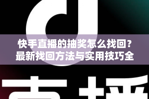 快手直播的抽奖怎么找回？最新找回方法与实用技巧全解析
