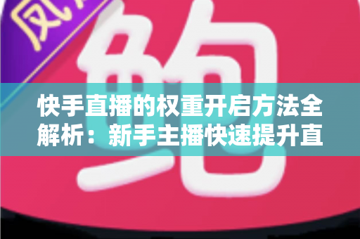 快手直播的权重开启方法全解析：新手主播快速提升直播间流量与排名的实战指南