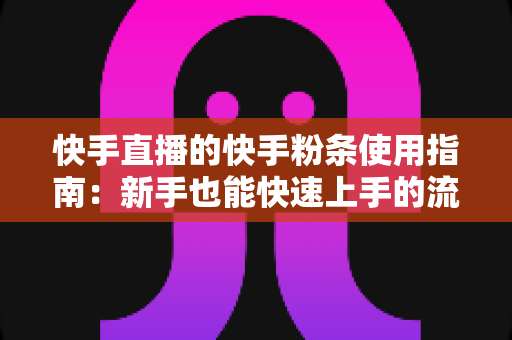 快手直播的快手粉条使用指南：新手也能快速上手的流量增长实战手册