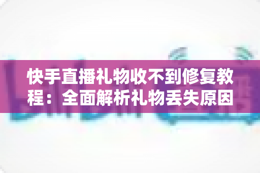 快手直播礼物收不到修复教程：全面解析礼物丢失原因与快速恢复技巧，让您轻松追回每一份收益