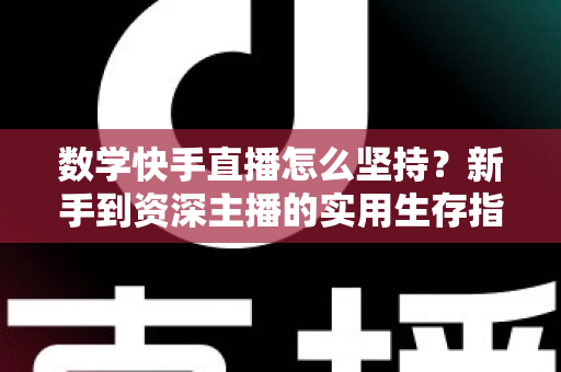 数学快手直播怎么坚持?新手到资深主播的实用生存指南 数学快手直播怎么坚持?新手到资深主播的实用生存指南