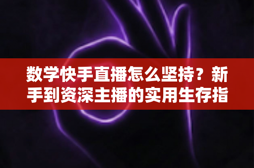 数学快手直播怎么坚持？新手到资深主播的实用生存指南