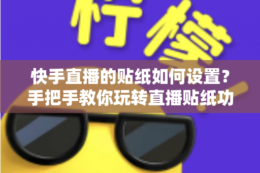 快手直播的贴纸如何设置？手把手教你玩转直播贴纸功能，让直播间人气飙升