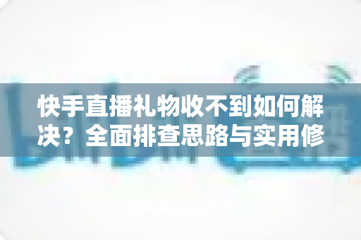 快手直播礼物收不到如何解决？全面排查思路与实用修复指南一次讲清