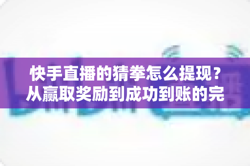 快手直播的猜拳怎么提现？从赢取奖励到成功到账的完整攻略
