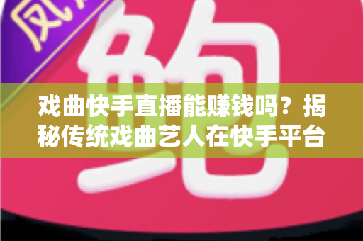 戏曲快手直播能赚钱吗？揭秘传统戏曲艺人在快手平台的真实收益与变现路径