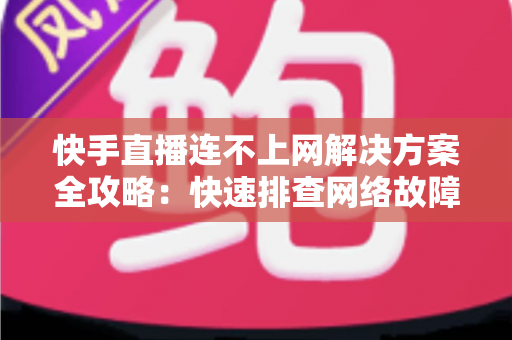 快手直播连不上网解决方案全攻略：快速排查网络故障与修复技巧，助您畅享流畅稳定的直播体验