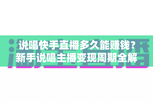 说唱快手直播多久能赚钱？新手说唱主播变现周期全解析与实战赚钱指南