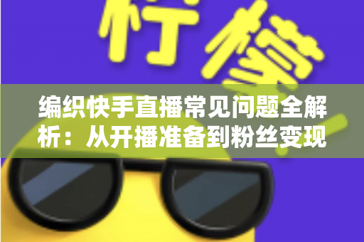 编织快手直播常见问题全解析：从开播准备到粉丝变现的实用指南