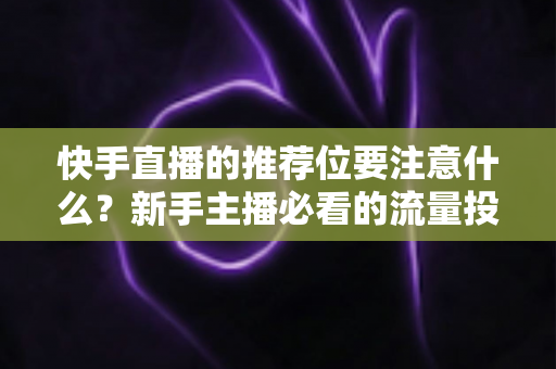 快手直播的推荐位要注意什么?新手主播必看的流量投放全攻略 快手直播的推荐位要注意什么?新手主播必看的流量投放全攻略