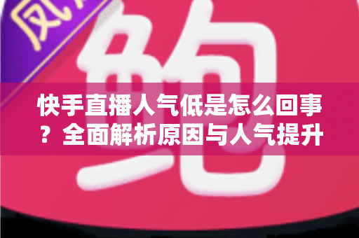快手直播人气低是怎么回事？全面解析原因与人气提升实战指南