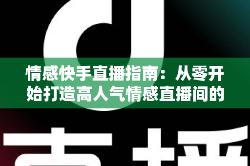 情感快手直播指南：从零开始打造高人气情感直播间的实战攻略