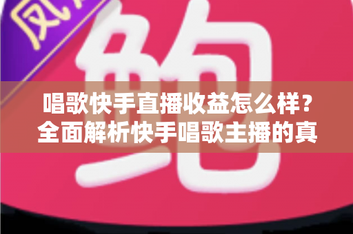 唱歌快手直播收益怎么样？全面解析快手唱歌主播的真实收入水平与赚钱技巧