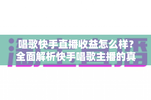 唱歌快手直播收益怎么样？全面解析快手唱歌主播的真实收入水平与赚钱技巧
