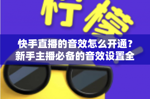 快手直播的音效怎么开通？新手主播必备的音效设置全攻略
