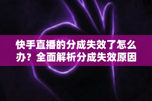 快手直播的分成失效了怎么办？全面解析分成失效原因与快速恢复技巧