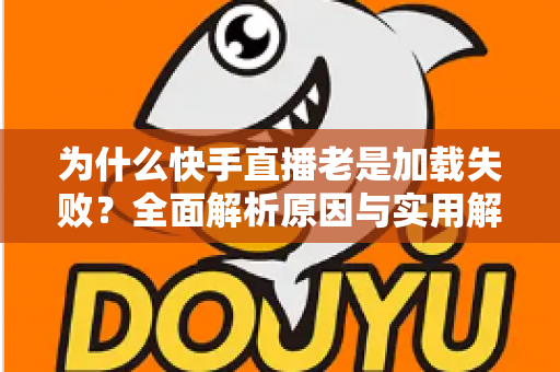 为什么快手直播老是加载失败？全面解析原因与实用解决方案指南