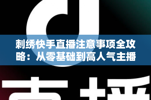 刺绣快手直播注意事项全攻略：从零基础到高人气主播的实战避坑指南